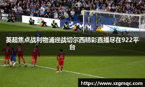 英超焦点战利物浦迎战切尔西精彩直播尽在922平台